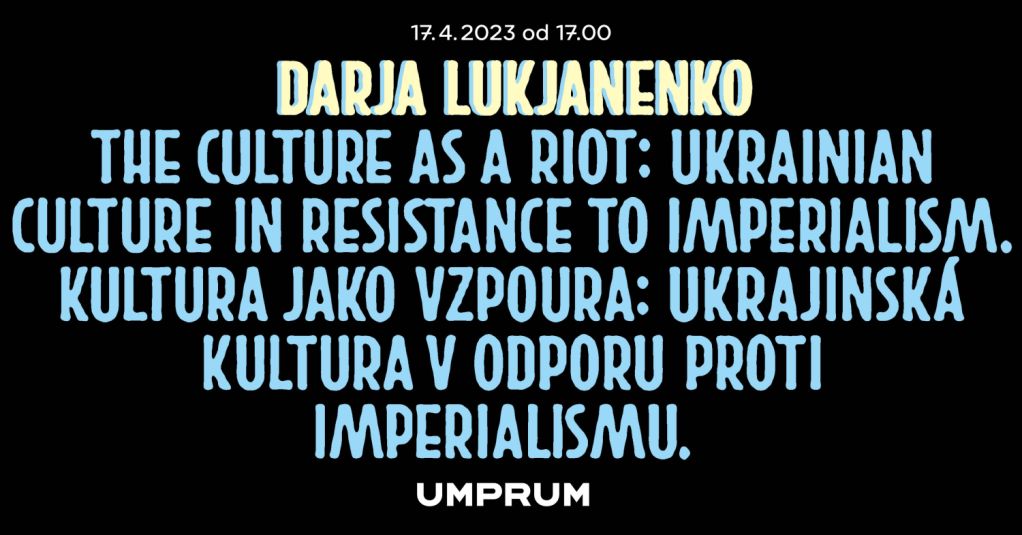 Darja Lukjanenko - Kultura jako vzpoura: Ukrajinská kultura v odporu proti imperialismu.